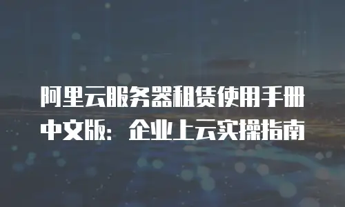 阿里云服务器租赁使用手册中文版：企业上云实操指南