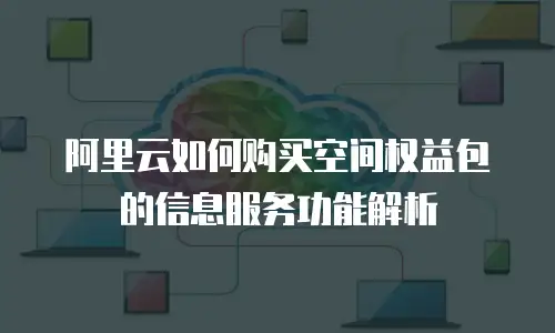 阿里云如何购买空间权益包的信息服务功能解析