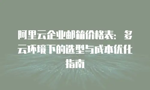 阿里云企业邮箱价格表：多云环境下的选型与成本优化指南