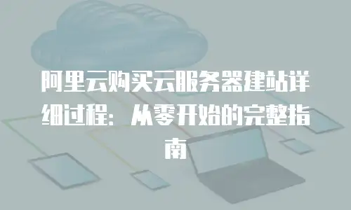 阿里云购买云服务器建站详细过程：从零开始的完整指南