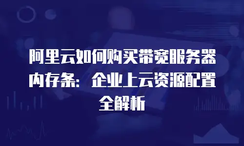 阿里云如何购买带宽服务器内存条：企业上云资源配置全解析
