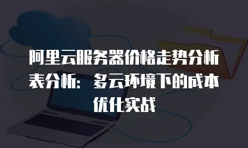 阿里云服务器价格走势分析表分析：多云环境下的成本优化实战