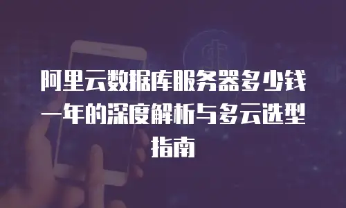 阿里云数据库服务器多少钱一年的深度解析与多云选型指南