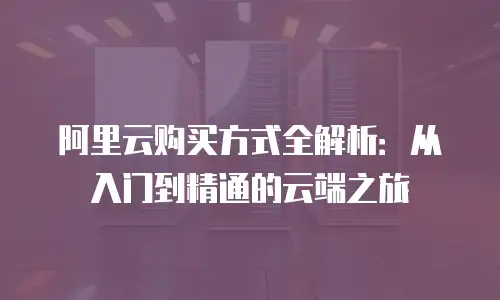 阿里云购买方式全解析：从入门到精通的云端之旅