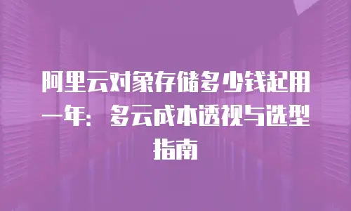 阿里云对象存储多少钱起用一年：多云成本透视与选型指南