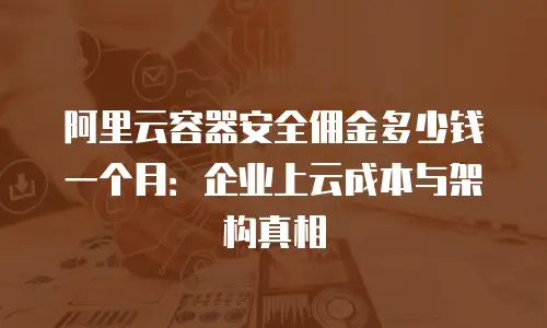 阿里云容器安全佣金多少钱一个月：企业上云成本与架构真相