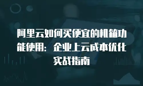 阿里云如何买便宜的机箱功能使用：企业上云成本优化实战指南