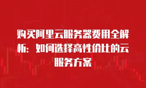 购买阿里云服务器费用全解析：如何选择高性价比的云服务方案
