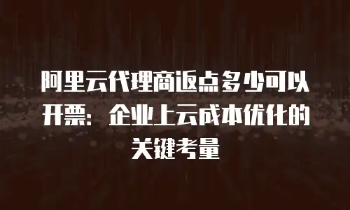 阿里云代理商返点多少可以开票：企业上云成本优化的关键考量