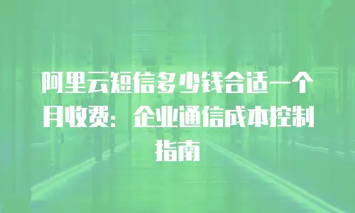 阿里云短信多少钱合适一个月收费：企业通信成本控制指南