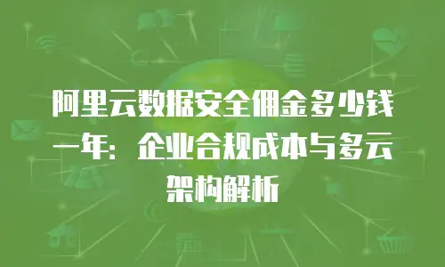 阿里云数据安全佣金多少钱一年：企业合规成本与多云架构解析