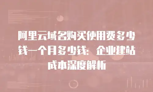 阿里云域名购买使用费多少钱一个月多少钱：企业建站成本深度解析