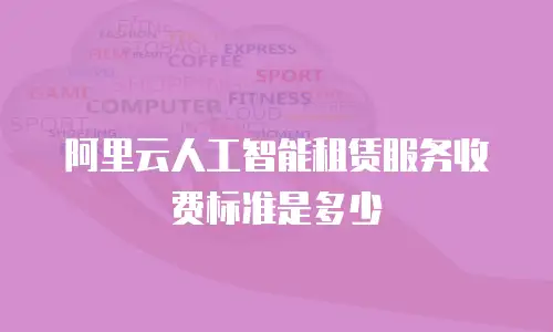 阿里云人工智能租赁服务收费标准是多少