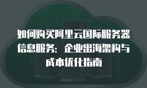 如何购买阿里云国际服务器信息服务：企业出海架构与成本优化指南