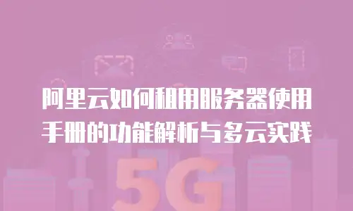 阿里云如何租用服务器使用手册的功能解析与多云实践