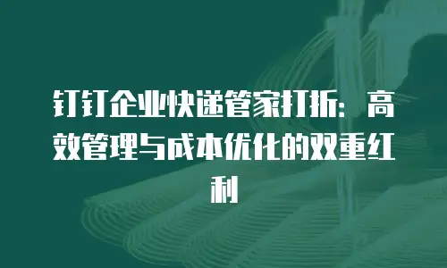 钉钉企业快递管家打折：高效管理与成本优化的双重红利