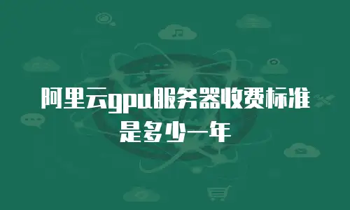 阿里云gpu服务器收费标准是多少一年