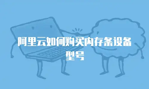 阿里云如何购买内存条设备型号