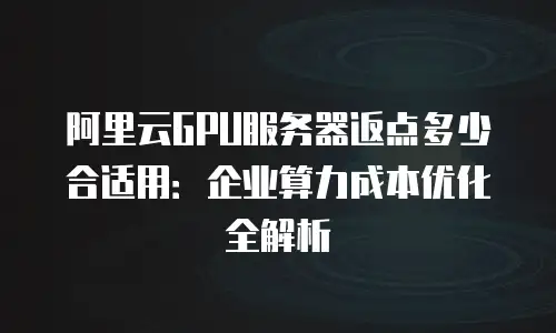 阿里云GPU服务器返点多少合适用：企业算力成本优化全解析
