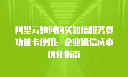 阿里云如何购买短信服务费功能卡使用：企业通信成本优化指南