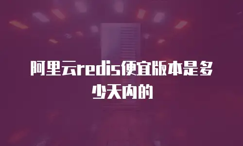 阿里云redis便宜版本是多少天内的