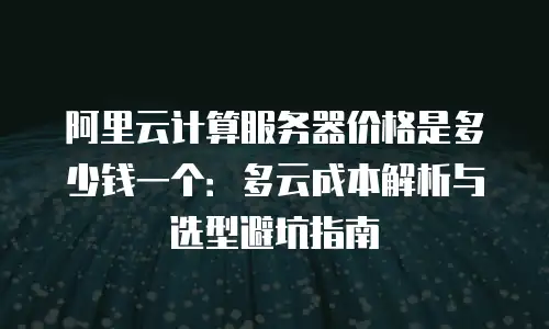阿里云计算服务器价格是多少钱一个：多云成本解析与选型避坑指南