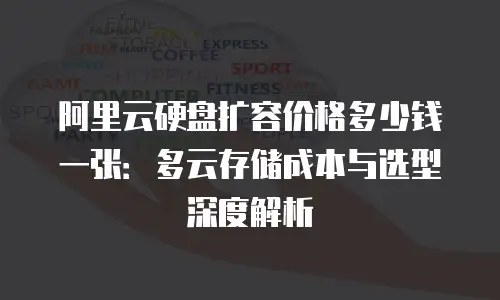 阿里云硬盘扩容价格多少钱一张：多云存储成本与选型深度解析