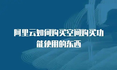 阿里云如何购买空间购买功能使用的东西