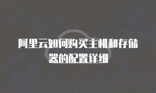 阿里云如何购买主机和存储器的配置详细