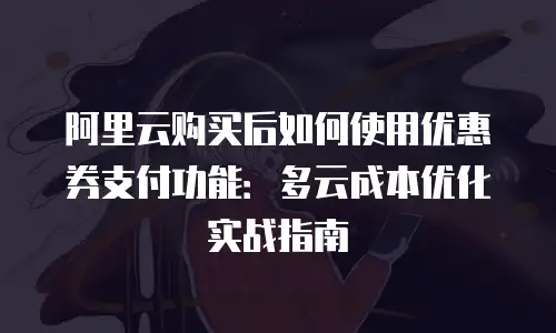 阿里云购买后如何使用优惠券支付功能：多云成本优化实战指南