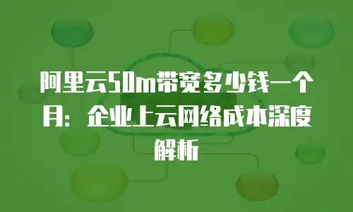阿里云50m带宽多少钱一个月：企业上云网络成本深度解析