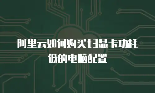 阿里云如何购买t3显卡功耗低的电脑配置