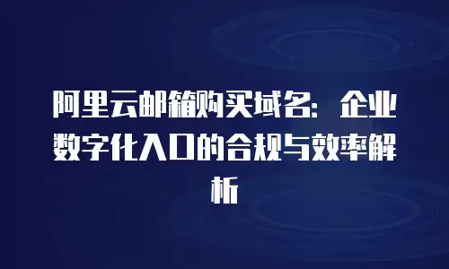 阿里云邮箱购买域名：企业数字化入口的合规与效率解析