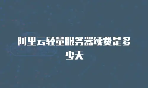 阿里云轻量服务器续费是多少天