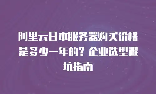 阿里云日本服务器购买价格是多少一年的？企业选型避坑指南