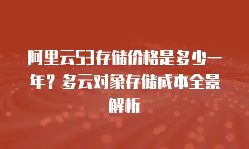 阿里云S3存储价格是多少一年？多云对象存储成本全景解析