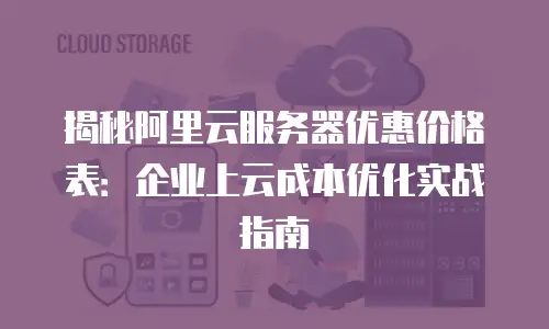 揭秘阿里云服务器优惠价格表：企业上云成本优化实战指南