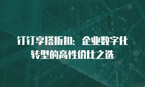 钉钉享搭折扣：企业数字化转型的高性价比之选
