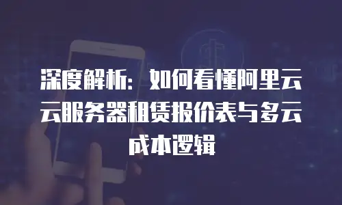深度解析：如何看懂阿里云云服务器租赁报价表与多云成本逻辑