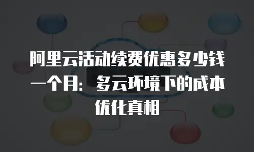阿里云活动续费优惠多少钱一个月：多云环境下的成本优化真相