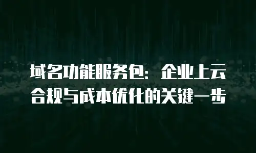 域名功能服务包：企业上云合规与成本优化的关键一步
