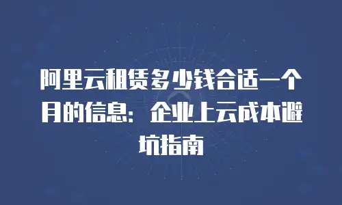 阿里云租赁多少钱合适一个月的信息：企业上云成本避坑指南