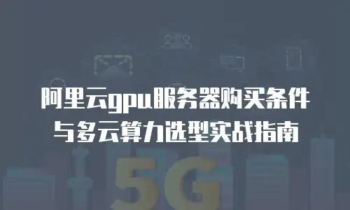 阿里云gpu服务器购买条件与多云算力选型实战指南