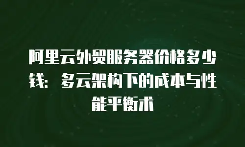 阿里云外贸服务器价格多少钱：多云架构下的成本与性能平衡术
