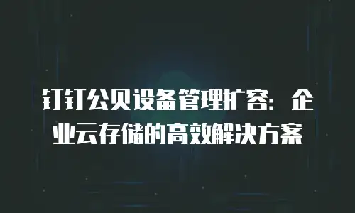 钉钉公贝设备管理扩容：企业云存储的高效解决方案