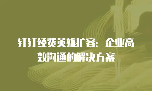 钉钉经费英雄扩容：企业高效沟通的解决方案
