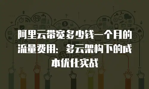 阿里云带宽多少钱一个月的流量费用：多云架构下的成本优化实战