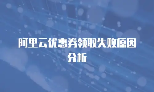 阿里云优惠券领取失败原因分析