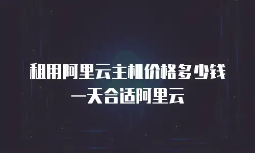 租用阿里云主机价格多少钱一天合适阿里云