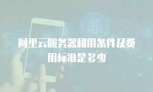 阿里云服务器租用条件及费用标准是多少